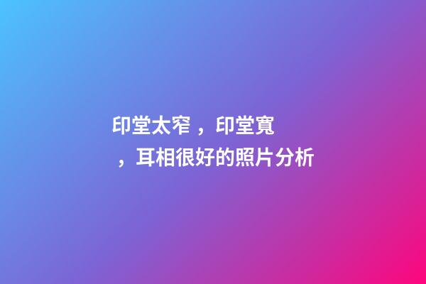 印堂太窄，印堂寬，耳相很好的照片分析